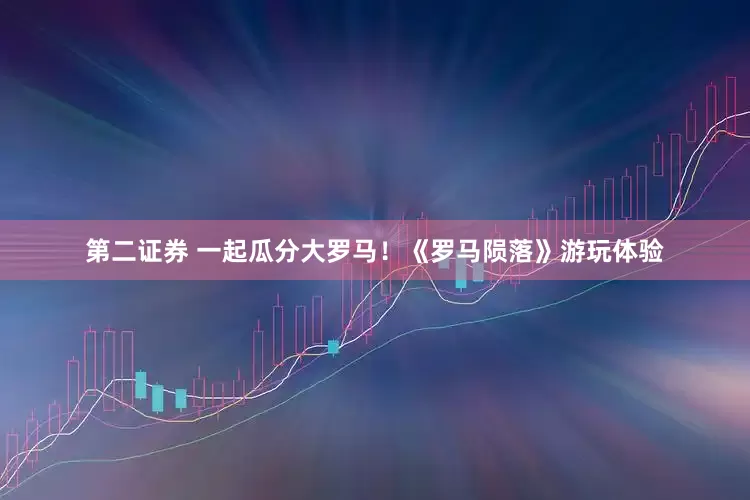 第二证券 一起瓜分大罗马！《罗马陨落》游玩体验