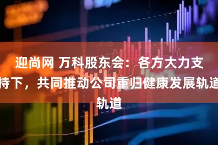 迎尚网 万科股东会：各方大力支持下，共同推动公司重归健康发展轨道