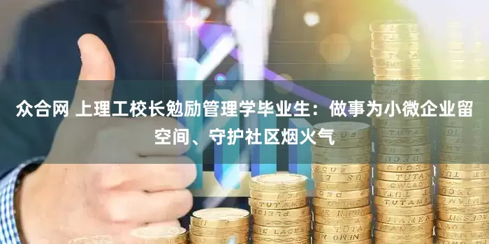 众合网 上理工校长勉励管理学毕业生：做事为小微企业留空间、守护社区烟火气