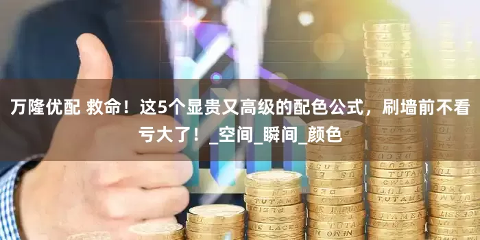 万隆优配 救命！这5个显贵又高级的配色公式，刷墙前不看亏大了！_空间_瞬间_颜色