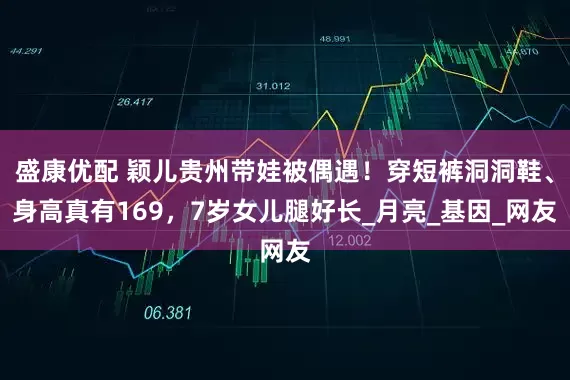 盛康优配 颖儿贵州带娃被偶遇！穿短裤洞洞鞋、身高真有169，7岁女儿腿好长_月亮_基因_网友