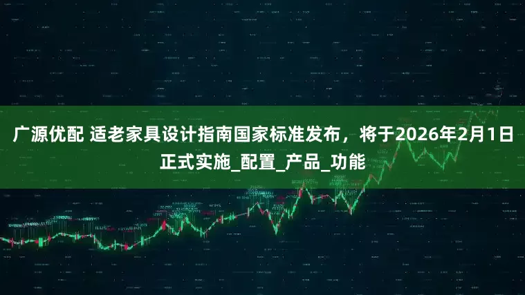 广源优配 适老家具设计指南国家标准发布，将于2026年2月1日正式实施_配置_产品_功能