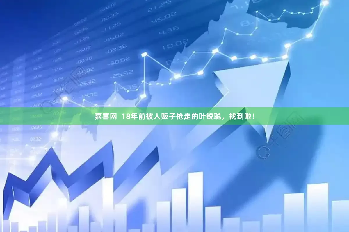嘉喜网  18年前被人贩子抢走的叶锐聪，找到啦！