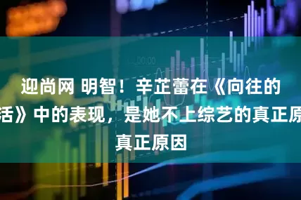 迎尚网 明智！辛芷蕾在《向往的生活》中的表现，是她不上综艺的真正原因